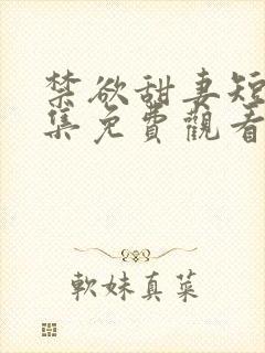 禁欲甜妻短剧全集免费观看第34集