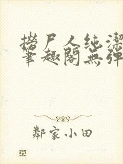 捞尸人纯洁小龙笔趣阁无弹窗