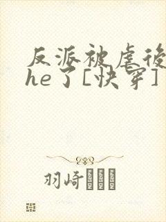 反派被虐后和我he了[快穿]