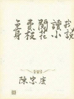 免费阅读我的贴身校花小说