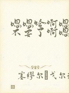 嗯嗯哈啊嗯不啊不要了啊嗯嗯哈啊