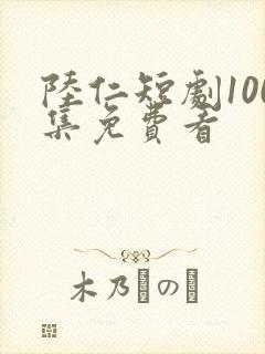 陆仁短剧100集免费看