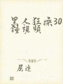 黑人狂操30分钟视频