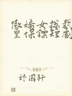 傲娇女总裁的医皇保镖短剧全集