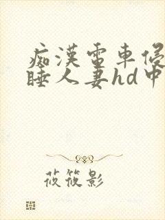 痴汉电车侵犯熟睡人妻hd中文