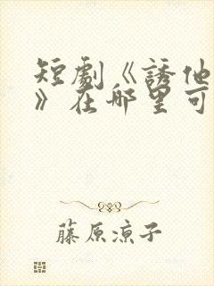 短剧《诱他失控》在哪里可以看