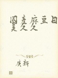 国产麻豆日韩欧美久久