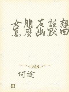 女朋友说想我了怎么幽默回复