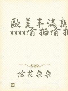 欧美丰满熟妇性xxxx偷拍偷拍