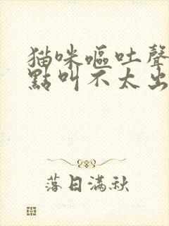 猫咪呕吐声音有点叫不太出是怎么了