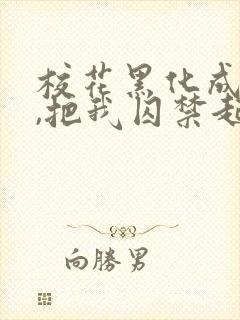 校花黑化成病娇,把我囚禁起来