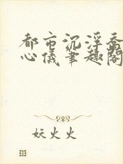 都市沉浮乔梁叶心仪笔趣阁