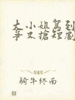 大小姐驾到她又争又抢短剧免费观看