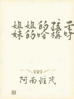 姐姐的孩子是妹妹的啥称呼