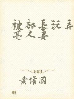 被部长玩弄的漂亮人妻