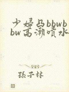少妇凸bbwbbw高潮喷水∵