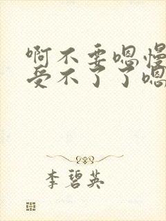 啊不要嗯慢点啊受不了了嗯轻点