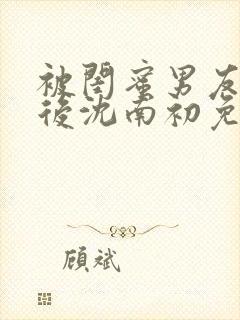 被闺蜜男友认错后沈南初免费阅读