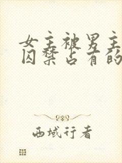 女主被男主疯狂囚禁占有的小说