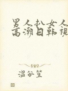 男人扒女人下添高潮日韩视频