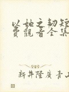 以她之韧短剧免费观看全集