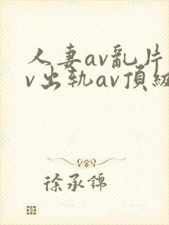 人妻av乱片av出轨av顶级