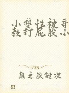 小双性被哥哥调教打屁股小说