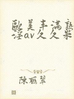 欧美丰满熟妇乱淫av久久米娜