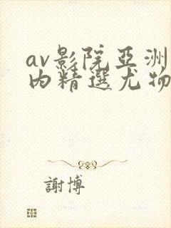 av影院亚洲国内精选尤物