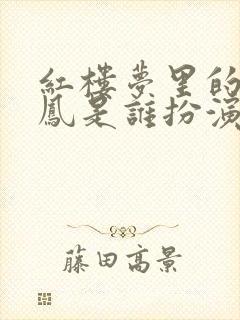 红楼梦里的王熙凤是谁扮演的