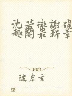 沈若微谢砚舟笔趣阁最新章节