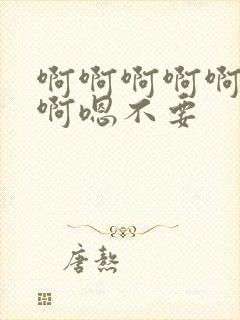 啊啊啊啊啊啊啊啊嗯不要