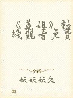 《义姐》动漫在线观看免费全集高清