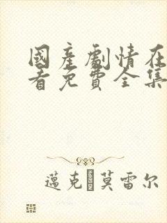 国产剧情在线观看免费全集电视剧