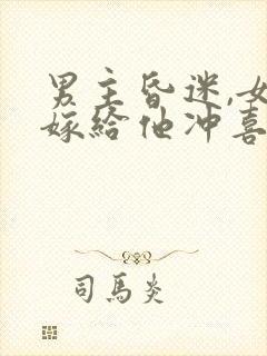 男主昏迷,女主嫁给他冲喜的小说