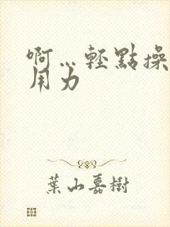 啊…轻点操…啊用力