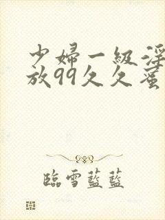 少妇一级淫片免放99久久蜜av