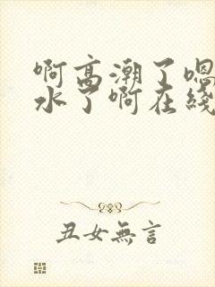 啊高潮了嗯～喷水了啊在线观看