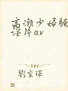 高潮少妇骚黄色淫片av封面