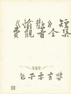 《愉欢》短剧免费观看全集