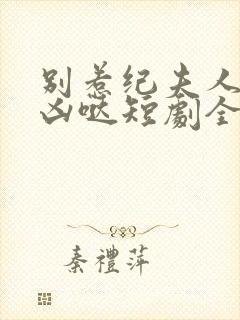 别惹纪夫人她超凶哒短剧全集在线观看