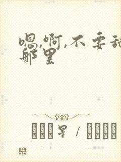 嗯,啊,不要舔那里