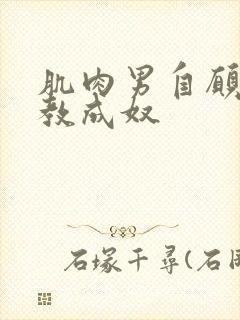 肌肉男自愿被调教成奴