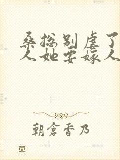 桑总别虐了,夫人她要嫁人了短剧