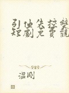 引他失控双男主短剧免费观看