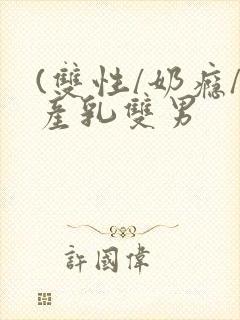 (双性/奶瘾/产乳双男