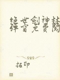 绝世剑神林辰无弹窗免费阅读小说