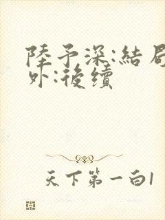 陆予深:结局番外:后续