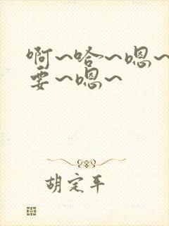 啊~哈~嗯~不要~嗯~