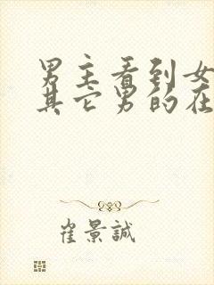 男主看到女主和其它男的在一起吃醋